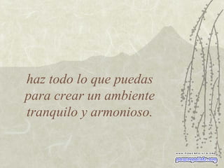 haz todo lo que puedas  para crear un ambiente  tranquilo y armonioso.  