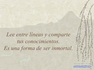 Lee entre líneas y comparte  tus conocimientos.  Es una forma de ser inmortal. 