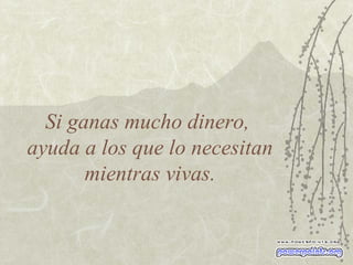 Si ganas mucho dinero,  ayuda a los que lo necesitan mientras vivas. 