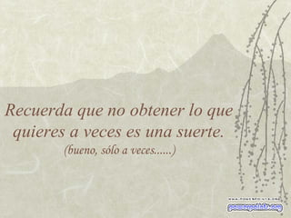 Recuerda que no obtener lo que quieres a veces es una suerte. (bueno, sólo a veces......) 