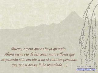 Bueno, espero que os haya gustado.  Ahora viene eso de las cosas maravillosas que os pasarán si lo enviáis a no sé cuántas personas  (yo, por si acaso, lo he reenviado....) 