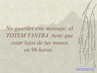 No guardes este mensaje; el TOTEM TANTRA  tiene que  estar lejos de tus manos  en 96 horas.  