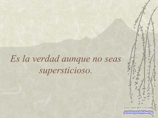Es la verdad aunque no seas supersticioso. 