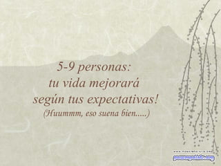 5-9 personas:  tu vida mejorará  según tus expectativas! (Huummm, eso suena bien.....) 
