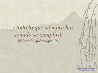 ..... y todo lo que siempre has soñado se cumplirá. (Dios mío, qué peligro !!!!) 