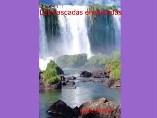 Las cascadas encantadas




           Isabel Perera
 