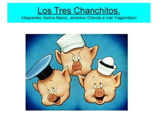 Los Tres Chanchitos.
Integrantes: Karina Marcó, Jerónimo Orlando e Iván Fajgemblum
 