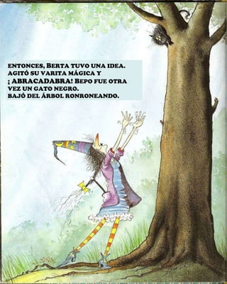 ENTONCES,  B ERTA TUVO UNA IDEA. AGITÓ SU VARITA MÁGICA Y  ¡ ABRACADABRA!  B EPO FUE OTRA VEZ UN GATO NEGRO. BAJÓ DEL ÁRBOL RONRONEANDO. 