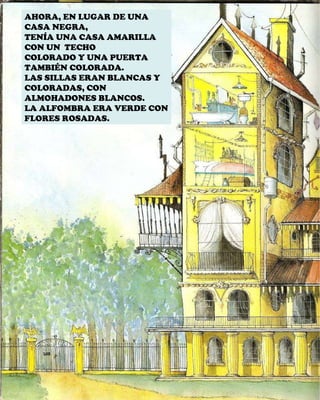 AHORA, EN LUGAR DE UNA CASA NEGRA, TENÍA UNA CASA AMARILLA CON UN  TECHO COLORADO Y UNA PUERTA TAMBIÉN COLORADA. LAS SILLAS ERAN BLANCAS Y COLORADAS, CON ALMOHADONES BLANCOS. LA ALFOMBRA ERA VERDE CON FLORES ROSADAS. 