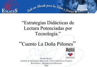 “ Cuento La Doña Piñones ” “ Estrategias Didácticas de Lectura Potenciadas por Tecnología.” Producido por: Instituto de Informática Educativa - Universidad de La Frontera Red Enlaces  -  Ministerio de Educación 2003 