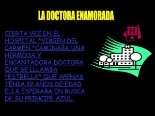 LA DOCTORA ENAMORADA CIERTA VEZ EN EL HOSPITAL *VIRGEN DEL CARMEN *CAMINABA UNA HERMOSA Y ENCANTADORA DOCTORA QUE SE LLLAMBA *ESTRELLA* QUE APENAS TENIA 19 AÑOS DE EDAD ELLA ESPERABA EN BUSCA DE SU PRINCIPE AZUL  . 