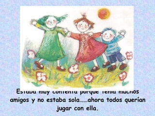 Estaba muy contenta porque tenía muchos amigos y no estaba sola……ahora todos querían jugar con ella. 