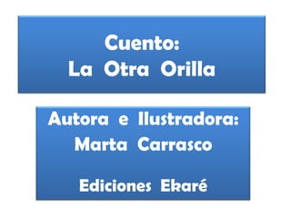 Cuento:
La Otra Orilla
Autora e Ilustradora:
Marta Carrasco
Ediciones Ekaré
 