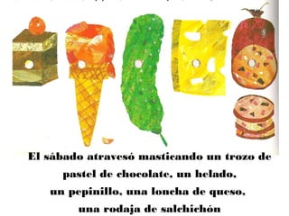 El sábado atravesó masticando un trozo de
pastel de chocolate, un helado,
un pepinillo, una loncha de queso,
una rodaja de salchichón
 