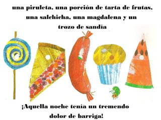 una piruleta, una porción de tarta de frutas,
una salchicha, una magdalena y un
trozo de sandía
¡Aquella noche tenía un tremendo
dolor de barriga!
 