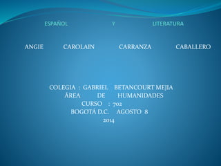 ANGIE CAROLAIN CARRANZA CABALLERO 
COLEGIA : GABRIEL BETANCOURT MEJIA 
ÁREA DE HUMANIDADES 
CURSO : 702 
BOGOTÁ D.C. AGOSTO 8 
2014 
 