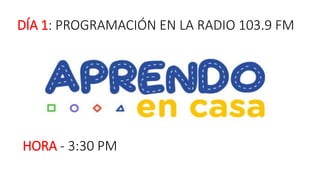 DÍA 1: PROGRAMACIÓN EN LA RADIO 103.9 FM
HORA - 3:30 PM
 
