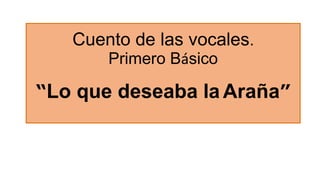 Cuento de las vocales.
Primero Básico
“Lo que deseaba la Araña”