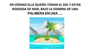 EN VERANO ELLA QUERÍA TOMAR EL SOL Y ESTAR
RODEADA DE MAR, BAJO LA SOMBRA DE UNA
PALMERA EN UNA ….