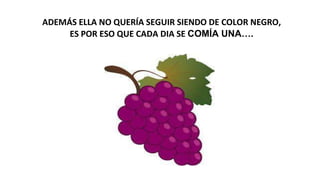 ADEMÁS ELLA NO QUERÍA SEGUIR SIENDO DE COLOR NEGRO,
ES POR ESO QUE CADA DIA SE COMÍA UNA….