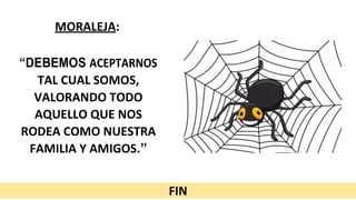 MORALEJA:
“DEBEMOS ACEPTARNOS
TAL CUAL SOMOS,
VALORANDO TODO
AQUELLO QUE NOS
RODEA COMO NUESTRA
FAMILIA Y AMIGOS.”
FIN
