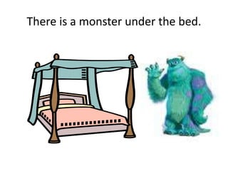 There is a monster under the bed.
 