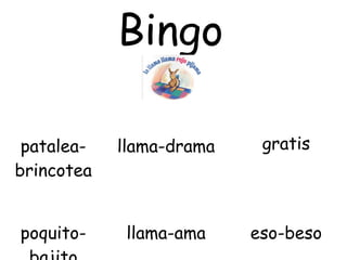 Bingo

 patalea-   llama-drama    gratis
brincotea


poquito-     llama-ama    eso-beso
 
