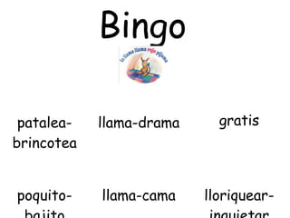 Bingo

 patalea-   llama-drama     gratis
brincotea


poquito-    llama-cama    lloriquear-
 