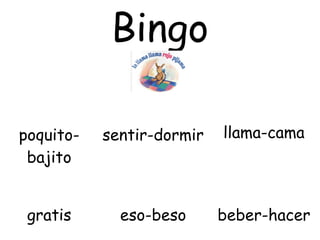 Bingo

poquito-   sentir-dormir   llama-cama
 bajito


 gratis      eso-beso      beber-hacer
 