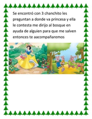 Se encontró con 3 chanchito les
preguntan a donde va princesa y ella
le contesta me dirijo al bosque en
ayuda de alguien para que me salven
entonces te aacompañaremos

 