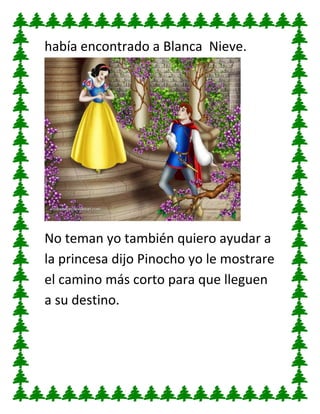 había encontrado a Blanca Nieve.

No teman yo también quiero ayudar a
la princesa dijo Pinocho yo le mostrare
el camino más corto para que lleguen
a su destino.

 