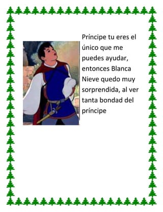 Príncipe tu eres el
único que me
puedes ayudar,
entonces Blanca
Nieve quedo muy
sorprendida, al ver
tanta bondad del
príncipe

 