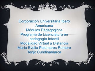 Corporación Universitaria Ibero
Americana
Módulos Pedagógicos
Programa de Licenciatura en
pedagogía Infantil
Modalidad Virtual a Distancia
María Evelia Palomares Romero
Tenjo Cundinamarca
 