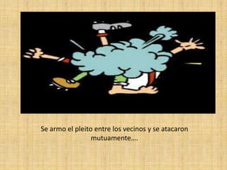 Se armo el pleito entre los vecinos y se atacaron
mutuamente….
 