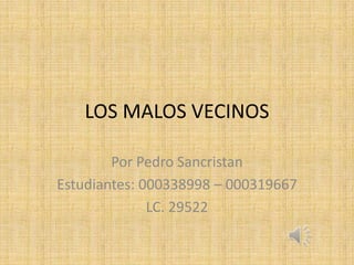 LOS MALOS VECINOS
Por Pedro Sancristan
Estudiantes: 000338998 – 000319667
LC. 29522
 