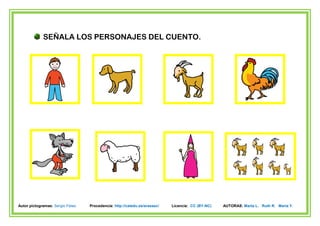 SEÑALA LOS PERSONAJES DEL CUENTO.




Autor pictogramas: Sergio Palao   Procedencia: http://catedu.es/arasaac/   Licencia: CC (BY-NC)   AUTORAS: Marta L. Ruth R. María Y.
 