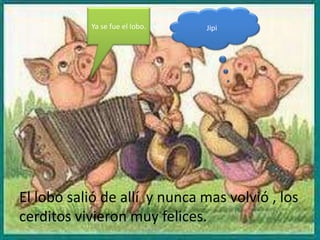 Ya se fue el lobo.   Jipi




El lobo salió de allí y nunca mas volvió , los
cerditos vivieron muy felices.
 