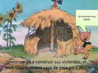Yo terminare muy
                                         rápido.




Comenzaron a construir sus viviendas, el
mas vago hizo una casa de paja para el.
 