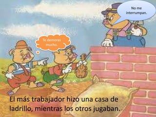 No me
                                        interrumpan.




           Te demoras
             mucho.




El más trabajador hizo una casa de
ladrillo, mientras los otros jugaban.
 