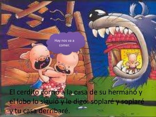 Hay nos va a
                 comer.




El cerdito corrió a la casa de su hermano y
el lobo lo siguió y le digo: soplaré y soplaré
y tu casa derribaré.
 