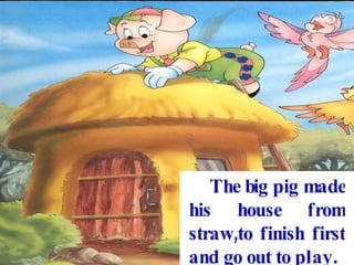The big pig made his house from straw,to finish first and go out to play .