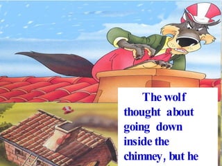 The wolf thought about going down inside the chimney, but he fell into the boiling water and scalded himself.