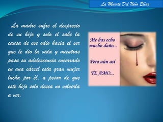 La Muerte Del Niño Elías



  La madre sufre el desprecio
de su hijo y solo el sabe la
causa de ese odio hacia el ser
que le dio la vida y mientras
pasa su adolescencia encerrado
en una cárcel esta gran mujer
lucha por él, a pesar de que
este hijo solo desea no volverla
a ver.
 