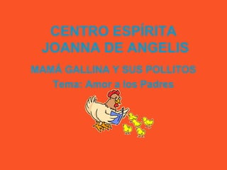 CENTRO ESPÍRITA
JOANNA DE ANGELIS
MAMÁ GALLINA Y SUS POLLITOS
Tema: Amor a los Padres
 