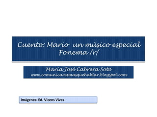 Cuento: Mario  un músico especialFonema /r/ María José Cabrera Soto www.comunicaresmasquehablar.blogspot.com Imágenes: Ed. Vicens Vives 