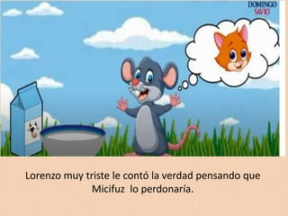 Lorenzo muy triste le contó la verdad pensando que
Micifuz lo perdonaría.
 