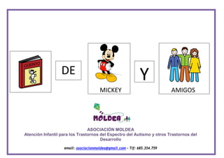 DE Y
MICKEY AMIGOS
ASOCIACIÓN MOLDEA
Atención Infantil para los Trastornos del Espectro del Autismo y otros Trastornos del
Desarrollo
email: asociacionmoldea@gmail.com - Tlf: 685.354.759
 