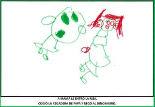 A MAMÁ LE ENTRÓ LA RISA,
COGIÓ LA REGADERA DE PAPÁ Y REGÓ AL DINOSAURIO.
 