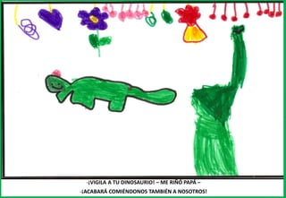 -¡VIGILA A TU DINOSAURIO! – ME RIÑÓ PAPÁ –
-¡ACABARÁ COMIÉNDONOS TAMBIÉN A NOSOTROS!
 
