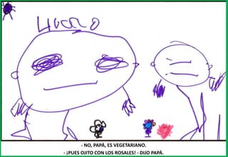 - NO, PAPÁ, ES VEGETARIANO.
- ¡PUES OJITO CON LOS ROSALES! - DIJO PAPÁ.
 